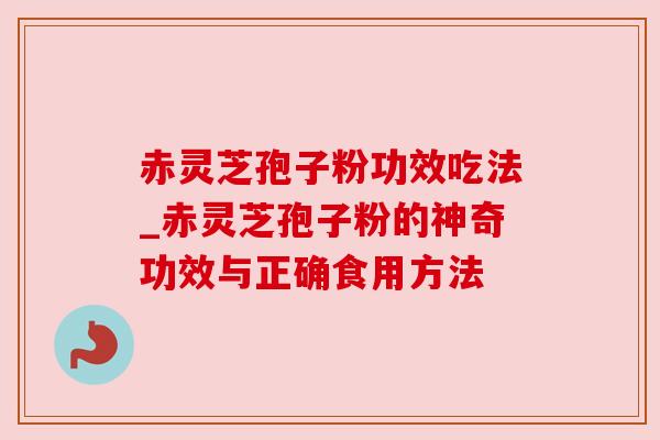 赤灵芝孢子粉功效吃法_赤灵芝孢子粉的神奇功效与正确食用方法 赤灵芝孢子粉功效吃法_赤灵芝孢子粉的神奇功效与正确食用方法