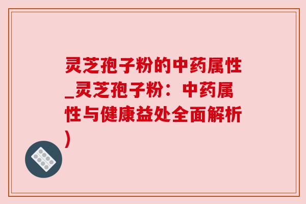 灵芝孢子粉的属性_灵芝孢子粉：属性与健康益处全面解析)