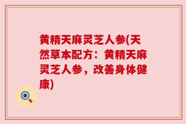 黄精天麻灵芝人参(天然草本配方:黄精天麻灵芝人参,改善身体健康) 黄精天麻灵芝人参(天然草本配方:黄精天麻灵芝人参,改善身体健康)