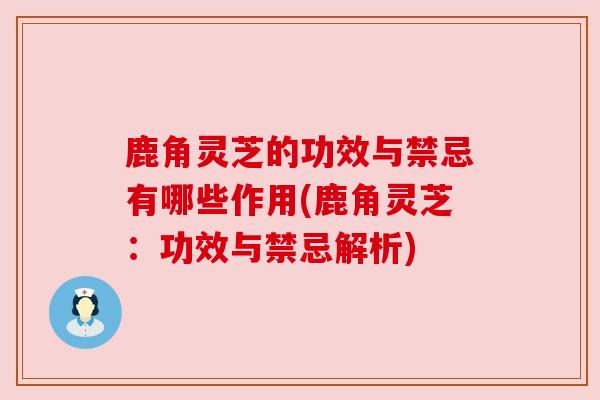 鹿角灵芝的功效与禁忌有哪些作用(鹿角灵芝：功效与禁忌解析)
