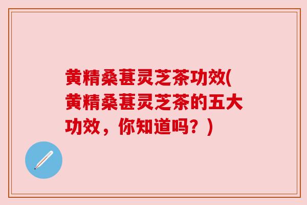 黄精桑葚灵芝茶功效(黄精桑葚灵芝茶的五大功效,你知道吗?) 黄精桑葚灵芝茶功效(黄精桑葚灵芝茶的五大功效,你知道吗?)