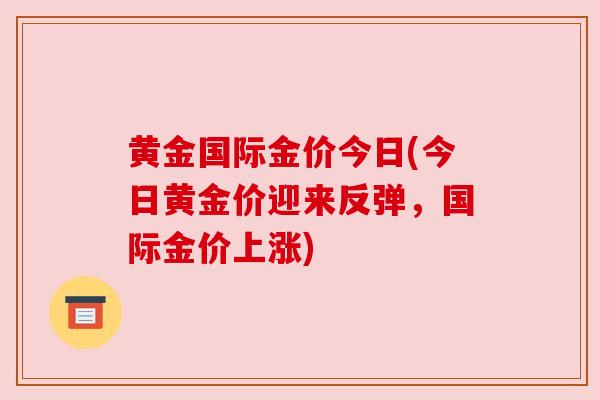黄金国际金价今日(今日黄金价迎来反弹,国际金价上涨) 黄金国际金价今日(今日黄金价迎来反弹,国际金价上涨)