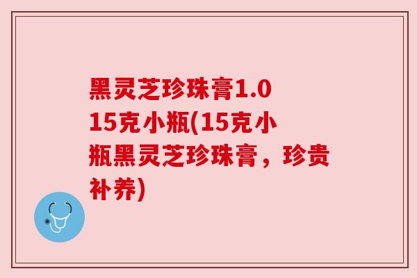 黑灵芝珍珠膏1.0 15克小瓶(15克小瓶黑灵芝珍珠膏,珍贵补养) 黑灵芝珍珠膏1.0 15克小瓶(15克小瓶黑灵芝珍珠膏,珍贵补养)