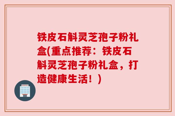 铁皮石斛灵芝孢子粉礼盒(重点推荐：铁皮石斛灵芝孢子粉礼盒，打造健康生活！)