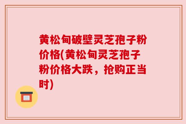 黄松甸破壁灵芝孢子粉价格(黄松甸灵芝孢子粉价格大跌，抢购正当时)
