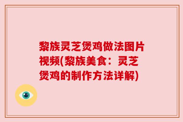黎族灵芝煲鸡做法图片视频(黎族美食：灵芝煲鸡的制作方法详解)