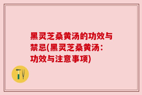 黑灵芝桑黄汤的功效与禁忌(黑灵芝桑黄汤:功效与注意事项) 黑灵芝桑黄汤的功效与禁忌(黑灵芝桑黄汤:功效与注意事项)
