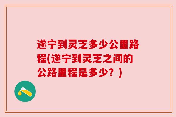 遂宁到灵芝多少公里路程(遂宁到灵芝之间的公路里程是多少?) 遂宁到灵芝多少公里路程(遂宁到灵芝之间的公路里程是多少?)