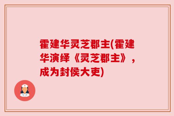 霍建华灵芝郡主(霍建华演绎《灵芝郡主》,成为封侯大吏) 霍建华灵芝郡主(霍建华演绎《灵芝郡主》,成为封侯大吏)
