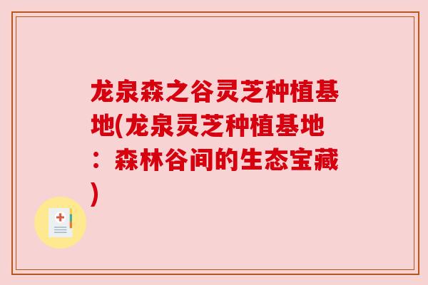 龙泉森之谷灵芝种植基地(龙泉灵芝种植基地:森林谷间的生态宝藏) 龙泉森之谷灵芝种植基地(龙泉灵芝种植基地:森林谷间的生态宝藏)