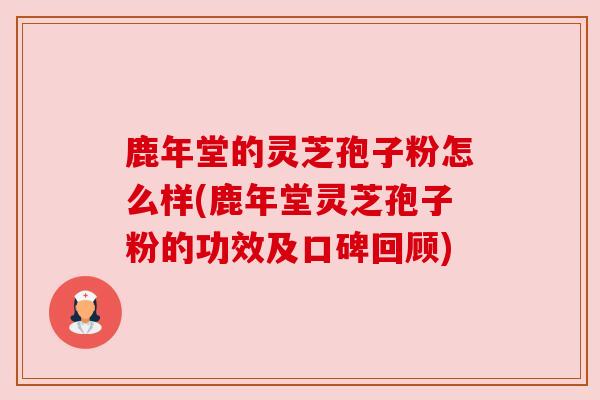 鹿年堂的灵芝孢子粉怎么样(鹿年堂灵芝孢子粉的功效及口碑回顾)