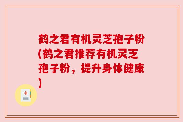 鹤之君有机灵芝孢子粉(鹤之君推荐有机灵芝孢子粉，提升身体健康)