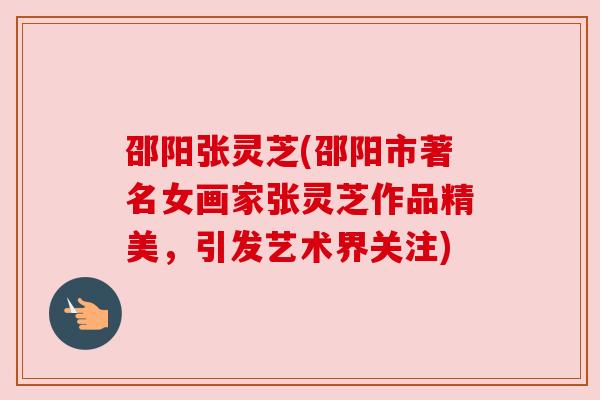 邵阳张灵芝(邵阳市著名女画家张灵芝作品精美,引发艺术界关注) 邵阳张灵芝(邵阳市著名女画家张灵芝作品精美,引发艺术界关注)