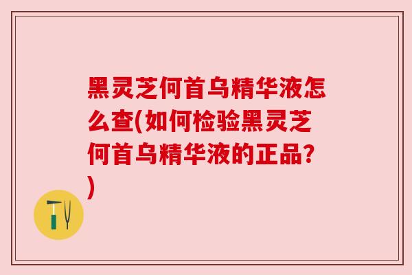 黑灵芝何首乌精华液怎么查(如何检验黑灵芝何首乌精华液的正品?) 黑灵芝何首乌精华液怎么查(如何检验黑灵芝何首乌精华液的正品?)