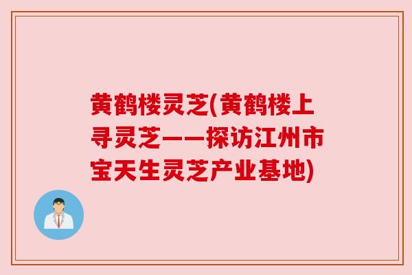 黄鹤楼灵芝(黄鹤楼上寻灵芝——探访江州市宝天生灵芝产业基地) 黄鹤楼灵芝(黄鹤楼上寻灵芝——探访江州市宝天生灵芝产业基地)