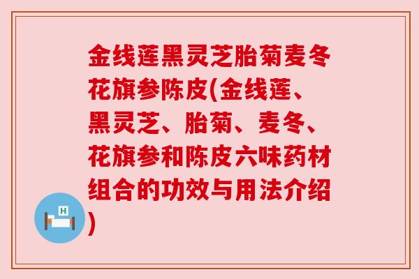 金线莲黑灵芝胎菊麦冬花旗参陈皮(金线莲、黑灵芝、胎菊、麦冬、花旗参和陈皮六味药材组合的功效与用法介绍) 金线莲黑灵芝胎菊麦冬花旗参陈皮(金线莲、黑灵芝、胎菊、麦冬、花旗参和陈皮六味药材组合的功效与用法介绍)