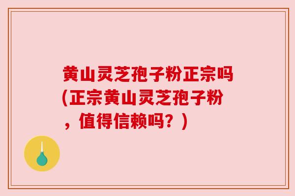 黄山灵芝孢子粉正宗吗(正宗黄山灵芝孢子粉,值得信赖吗?) 黄山灵芝孢子粉正宗吗(正宗黄山灵芝孢子粉,值得信赖吗?)
