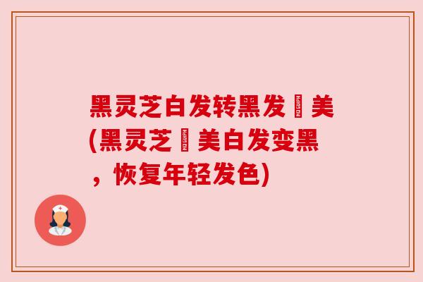 黑灵芝白发转黑发荳美(黑灵芝荳美白发变黑,恢复年轻发色) 黑灵芝白发转黑发荳美(黑灵芝荳美白发变黑,恢复年轻发色)