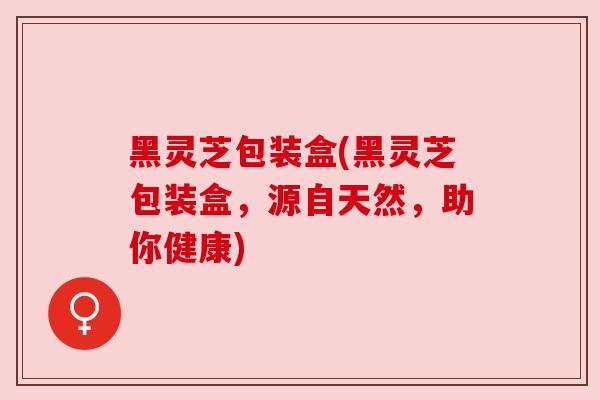 黑灵芝包装盒(黑灵芝包装盒,源自天然,助你健康) 黑灵芝包装盒(黑灵芝包装盒,源自天然,助你健康)