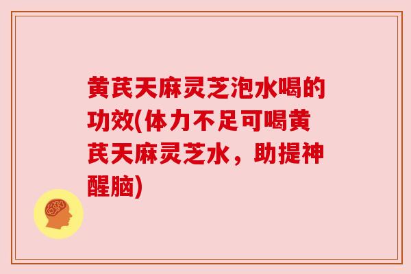 黄芪天麻灵芝泡水喝的功效(体力不足可喝黄芪天麻灵芝水,助提神醒脑) 黄芪天麻灵芝泡水喝的功效(体力不足可喝黄芪天麻灵芝水,助提神醒脑)