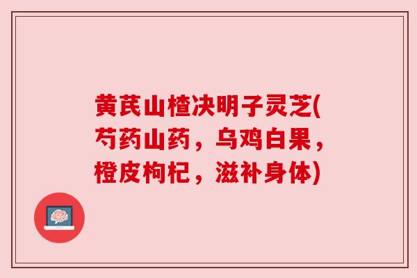 黄芪山楂决明子灵芝(芍药山药,乌鸡白果,橙皮枸杞,滋补身体) 黄芪山楂决明子灵芝(芍药山药,乌鸡白果,橙皮枸杞,滋补身体)