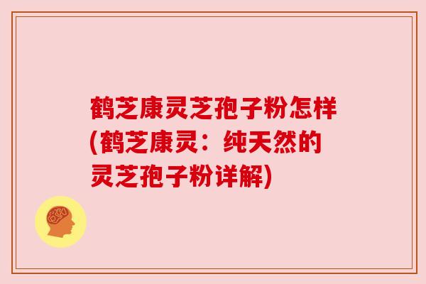 鹤芝康灵芝孢子粉怎样(鹤芝康灵:纯天然的灵芝孢子粉详解) 鹤芝康灵芝孢子粉怎样(鹤芝康灵:纯天然的灵芝孢子粉详解)