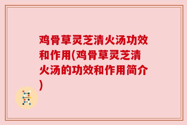 鸡骨草灵芝清火汤功效和作用(鸡骨草灵芝清火汤的功效和作用简介) 鸡骨草灵芝清火汤功效和作用(鸡骨草灵芝清火汤的功效和作用简介)
