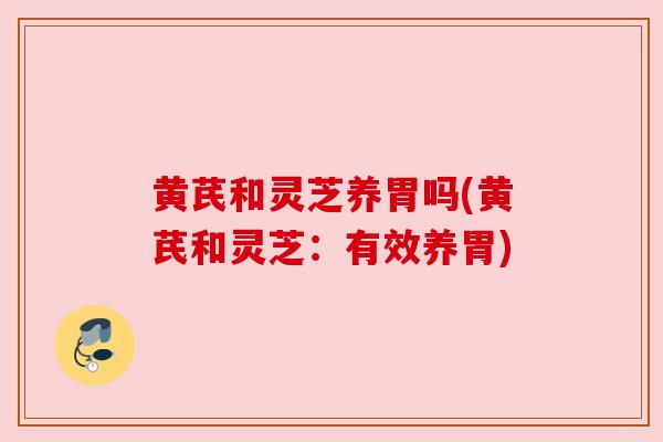 黄芪和灵芝养胃吗(黄芪和灵芝：有效养胃)