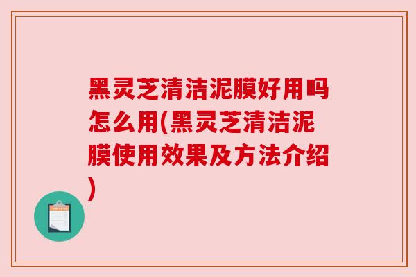 黑灵芝清洁泥膜好用吗怎么用(黑灵芝清洁泥膜使用效果及方法介绍) 黑灵芝清洁泥膜好用吗怎么用(黑灵芝清洁泥膜使用效果及方法介绍)