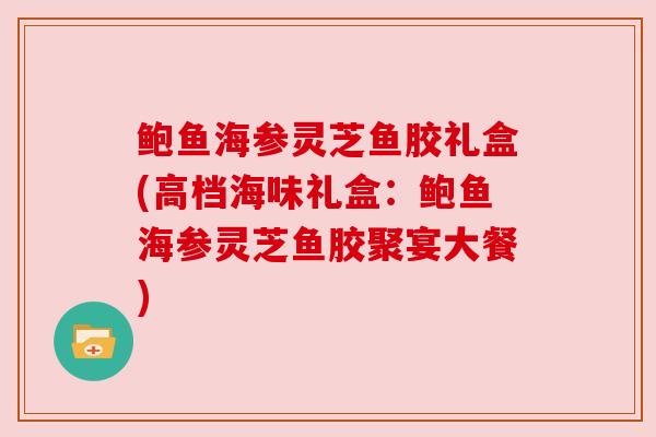 鲍鱼海参灵芝鱼胶礼盒(高档海味礼盒：鲍鱼海参灵芝鱼胶聚宴大餐)