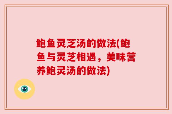 鲍鱼灵芝汤的做法(鲍鱼与灵芝相遇,美味营养鲍灵汤的做法) 鲍鱼灵芝汤的做法(鲍鱼与灵芝相遇,美味营养鲍灵汤的做法)