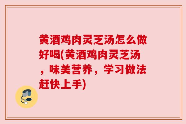 黄酒鸡肉灵芝汤怎么做好喝(黄酒鸡肉灵芝汤,味美营养,学习做法赶快上手) 黄酒鸡肉灵芝汤怎么做好喝(黄酒鸡肉灵芝汤,味美营养,学习做法赶快上手)