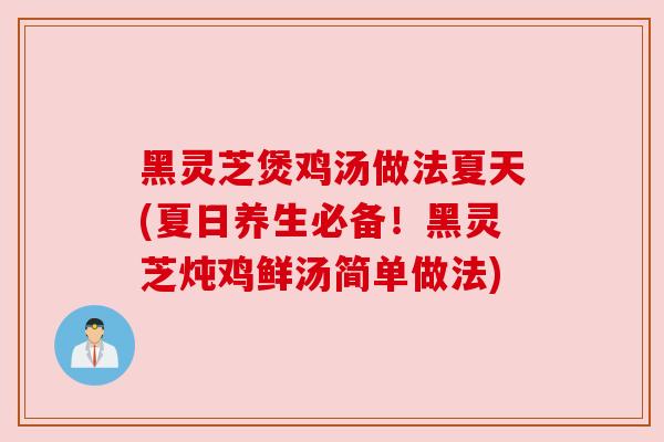黑灵芝煲鸡汤做法夏天(夏日养生必备!黑灵芝炖鸡鲜汤简单做法) 黑灵芝煲鸡汤做法夏天(夏日养生必备!黑灵芝炖鸡鲜汤简单做法)