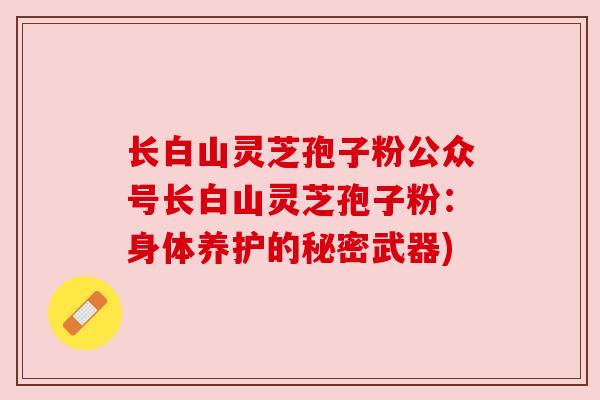 长白山灵芝孢子粉公众号长白山灵芝孢子粉:身体养护的秘密武器) 长白山灵芝孢子粉公众号长白山灵芝孢子粉:身体养护的秘密武器)