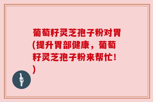 葡萄籽灵芝孢子粉对胃(提升胃部健康,葡萄籽灵芝孢子粉来帮忙!) 葡萄籽灵芝孢子粉对胃(提升胃部健康,葡萄籽灵芝孢子粉来帮忙!)