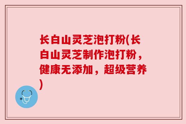 长白山灵芝泡打粉(长白山灵芝制作泡打粉,健康无添加,超级营养) 长白山灵芝泡打粉(长白山灵芝制作泡打粉,健康无添加,超级营养)
