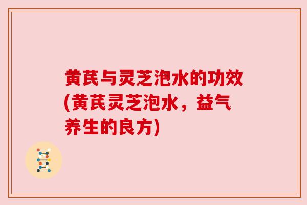 黄芪与灵芝泡水的功效(黄芪灵芝泡水,益气养生的良方) 黄芪与灵芝泡水的功效(黄芪灵芝泡水,益气养生的良方)