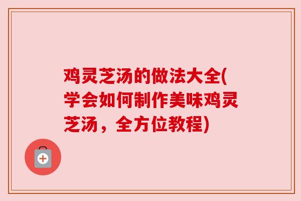 鸡灵芝汤的做法大全(学会如何制作美味鸡灵芝汤,全方位教程) 鸡灵芝汤的做法大全(学会如何制作美味鸡灵芝汤,全方位教程)