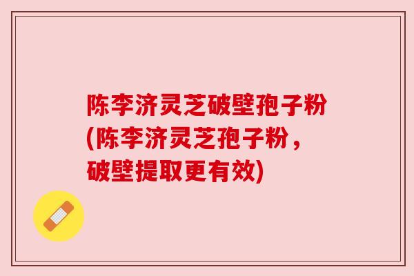 陈李济灵芝破壁孢子粉(陈李济灵芝孢子粉,破壁提取更有效) 陈李济灵芝破壁孢子粉(陈李济灵芝孢子粉,破壁提取更有效)