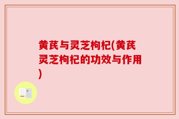 黄芪与灵芝枸杞(黄芪灵芝枸杞的功效与作用)