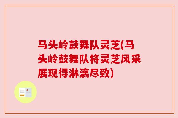 马头岭鼓舞队灵芝(马头岭鼓舞队将灵芝风采展现得淋漓尽致)