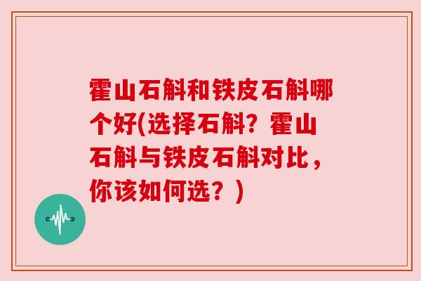 霍山石斛和铁皮石斛哪个好(选择石斛?霍山石斛与铁皮石斛对比,你该如何选?) 霍山石斛和铁皮石斛哪个好(选择石斛?霍山石斛与铁皮石斛对比,你该如何选?)