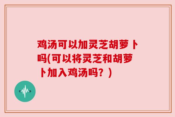 鸡汤可以加灵芝胡萝卜吗(可以将灵芝和胡萝卜加入鸡汤吗?) 鸡汤可以加灵芝胡萝卜吗(可以将灵芝和胡萝卜加入鸡汤吗?)