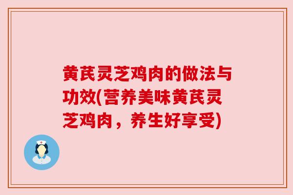 黄芪灵芝鸡肉的做法与功效(营养美味黄芪灵芝鸡肉,养生好享受) 黄芪灵芝鸡肉的做法与功效(营养美味黄芪灵芝鸡肉,养生好享受)