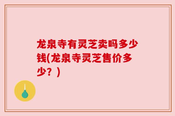 龙泉寺有灵芝卖吗多少钱(龙泉寺灵芝售价多少?) 龙泉寺有灵芝卖吗多少钱(龙泉寺灵芝售价多少?)