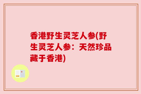 香港野生灵芝人参(野生灵芝人参:天然珍品藏于香港) 香港野生灵芝人参(野生灵芝人参:天然珍品藏于香港)