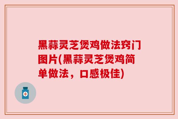 黑蒜灵芝煲鸡做法窍门图片(黑蒜灵芝煲鸡简单做法,口感极佳) 黑蒜灵芝煲鸡做法窍门图片(黑蒜灵芝煲鸡简单做法,口感极佳)
