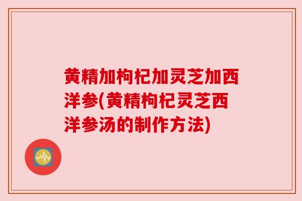 黄精加枸杞加灵芝加西洋参(黄精枸杞灵芝西洋参汤的制作方法)