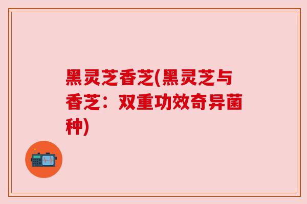 黑灵芝香芝(黑灵芝与香芝：双重功效奇异菌种)
