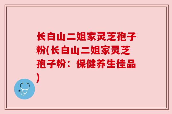 长白山二姐家灵芝孢子粉(长白山二姐家灵芝孢子粉:保健养生佳品) 长白山二姐家灵芝孢子粉(长白山二姐家灵芝孢子粉:保健养生佳品)